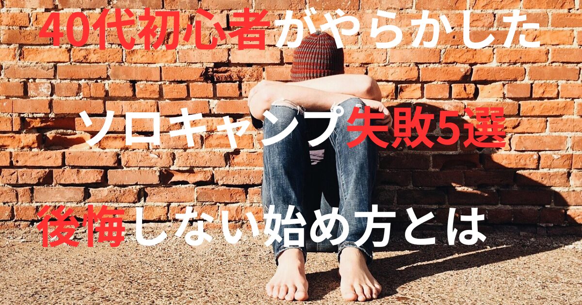 レンガ壁の前で座り込む人物の写真に「40代初心者がやらかした ソロキャンプ失敗5選|後悔しない始め方とは」と書かれたアイキャッチ画像