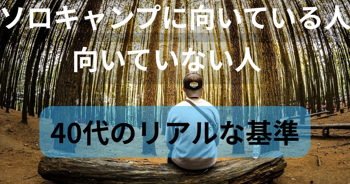 森の中で座る人物の写真に「ソロキャンプに向いている人・向いていない人｜40代のリアルな基準」と書かれたアイキャッチ画像
